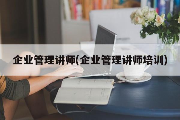 企业管理讲师(企业管理讲师培训)